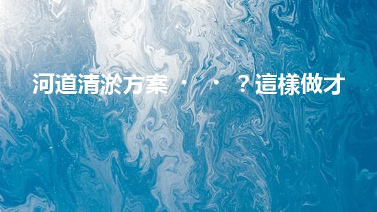 河道清淤方案？這樣做才有效！